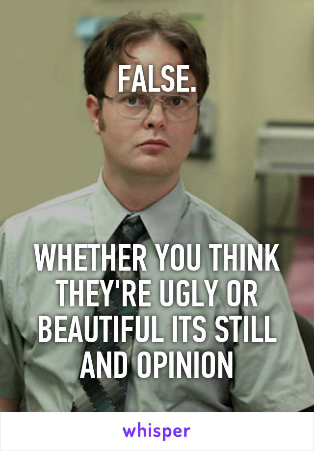 FALSE.




WHETHER YOU THINK THEY'RE UGLY OR BEAUTIFUL ITS STILL AND OPINION