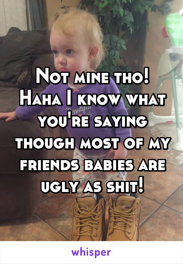 Not mine tho! Haha I know what you're saying though most of my friends babies are ugly as shit!