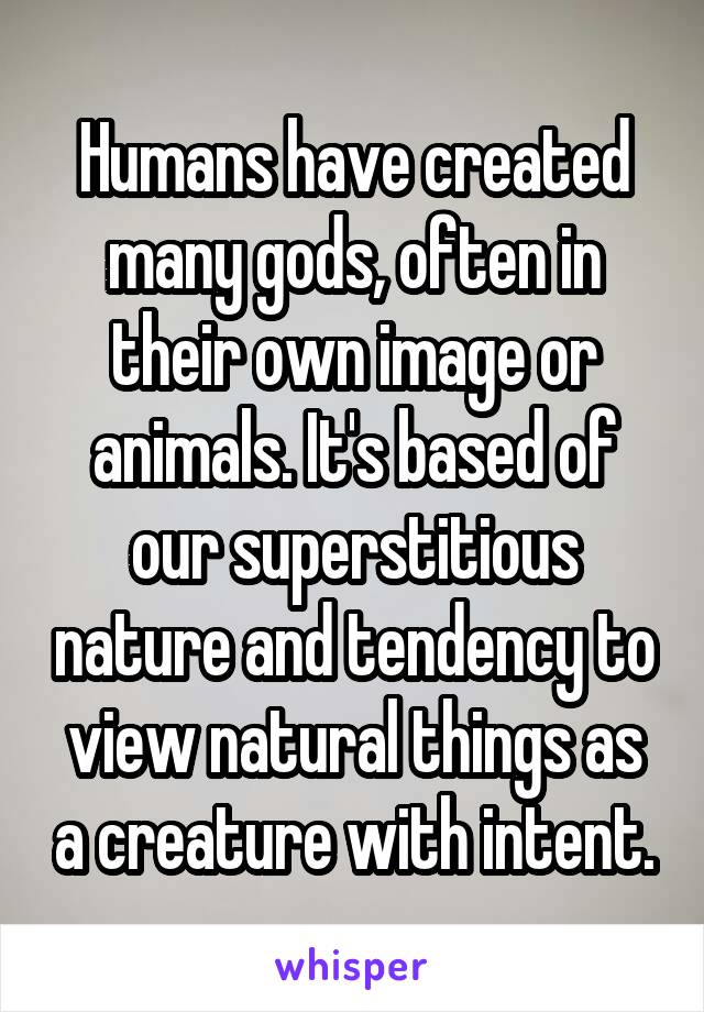 Humans have created many gods, often in their own image or animals. It's based of our superstitious nature and tendency to view natural things as a creature with intent.