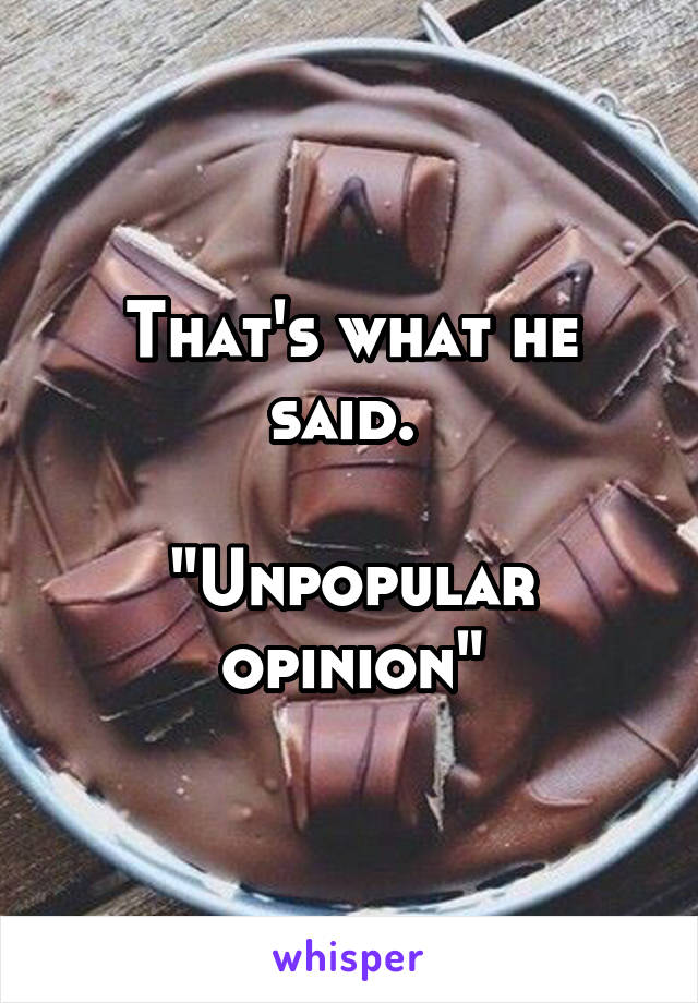 That's what he said. 

"Unpopular opinion"