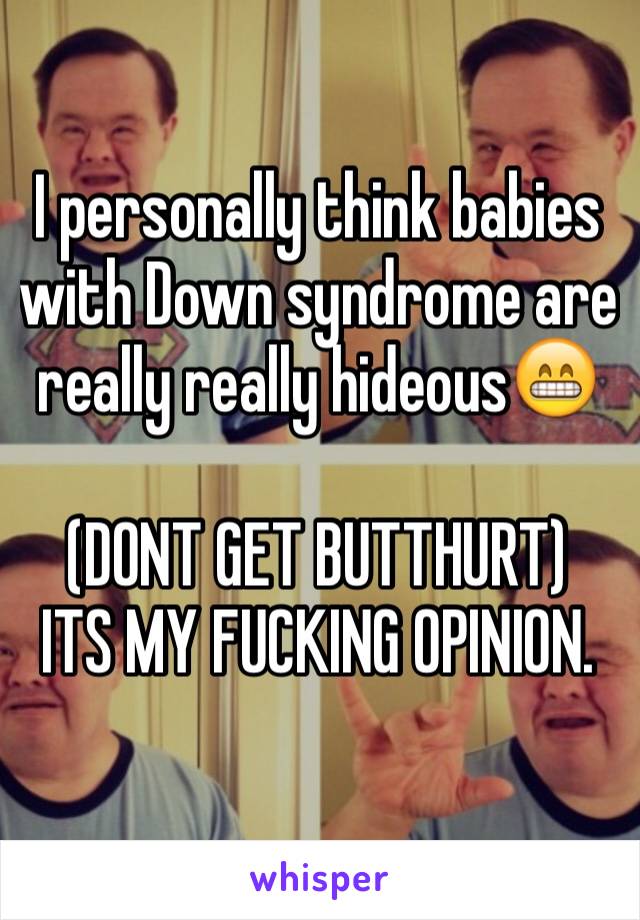 I personally think babies with Down syndrome are really really hideous😁 

(DONT GET BUTTHURT) 
ITS MY FUCKING OPINION.