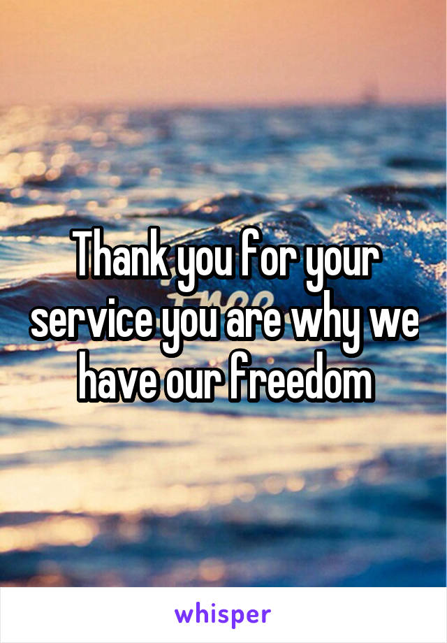 Thank you for your service you are why we have our freedom