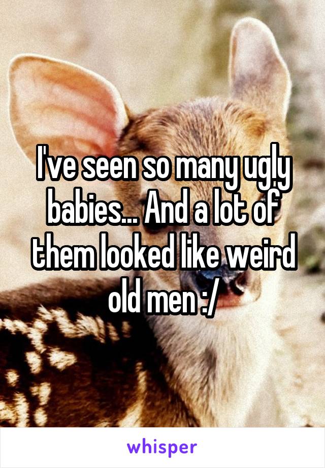 I've seen so many ugly babies... And a lot of them looked like weird old men :/