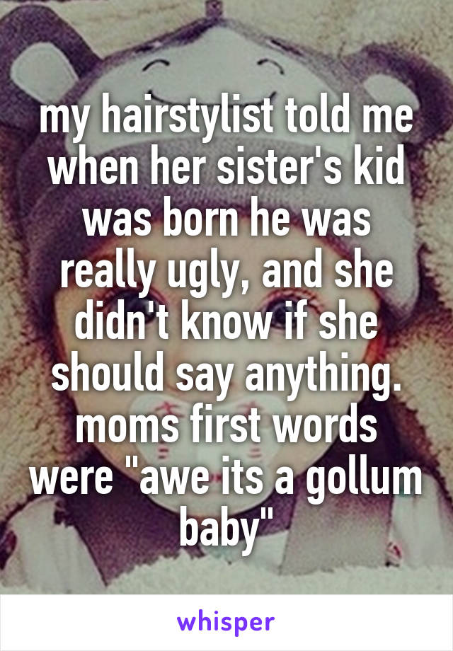 my hairstylist told me when her sister's kid was born he was really ugly, and she didn't know if she should say anything. moms first words were "awe its a gollum baby"