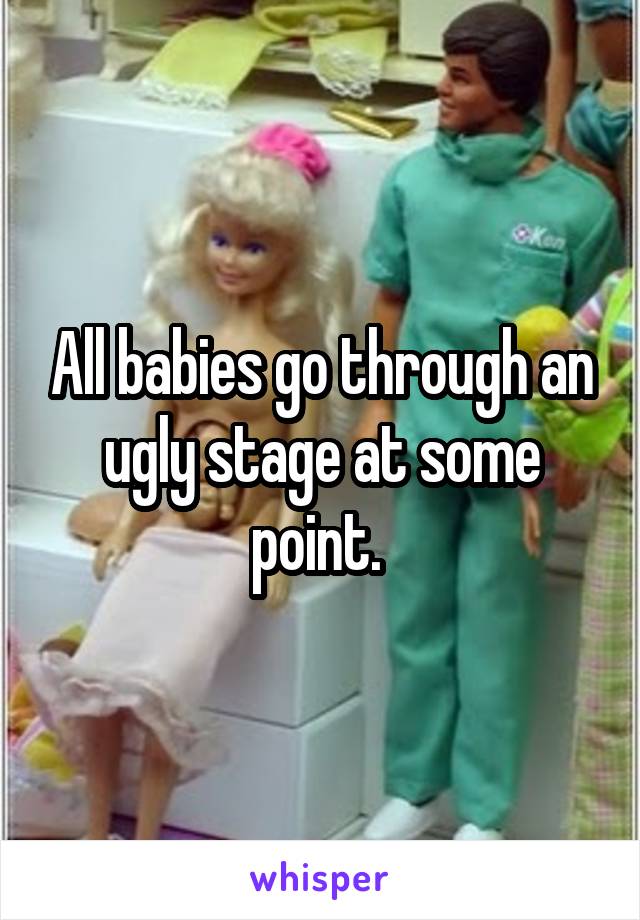 All babies go through an ugly stage at some point. 