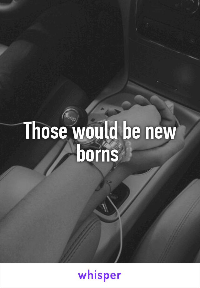 Those would be new borns 