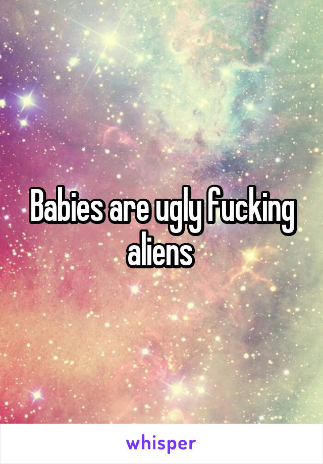 Babies are ugly fucking aliens 