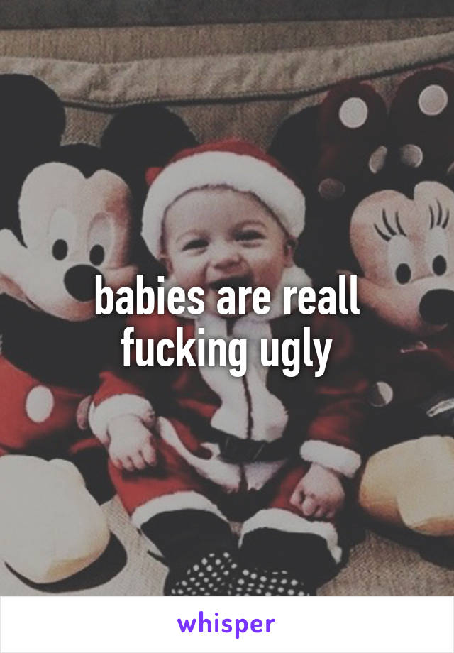 babies are reall fucking ugly