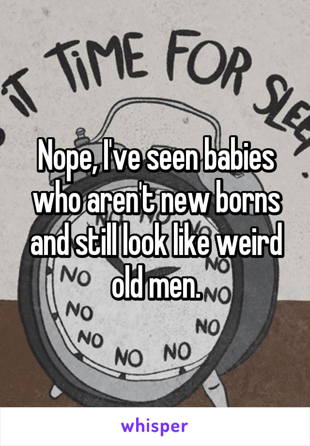 Nope, I've seen babies who aren't new borns and still look like weird old men.