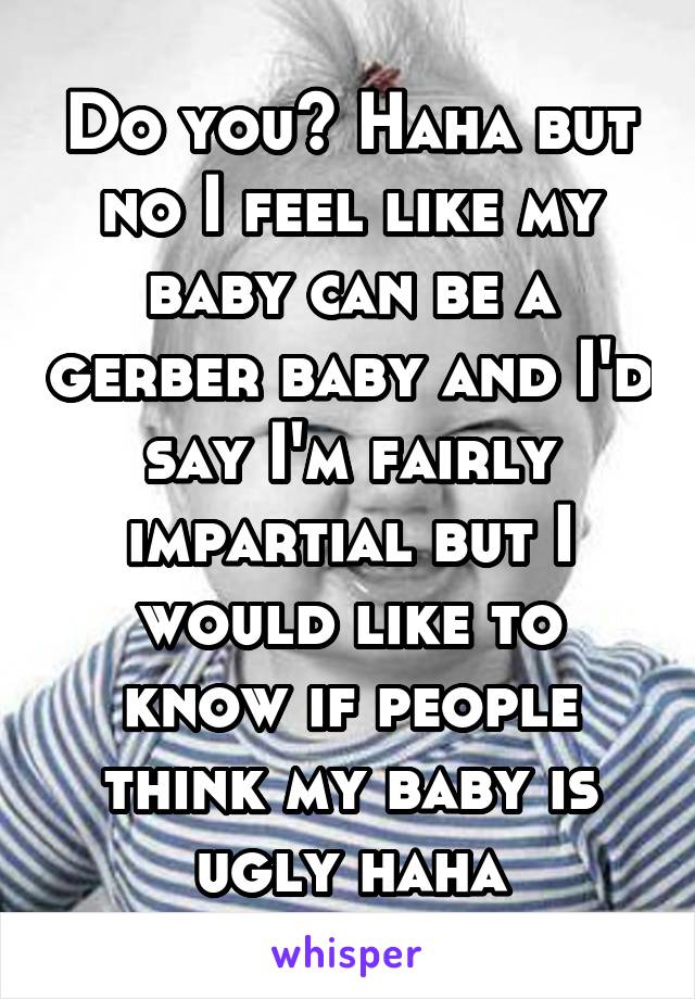 Do you? Haha but no I feel like my baby can be a gerber baby and I'd say I'm fairly impartial but I would like to know if people think my baby is ugly haha