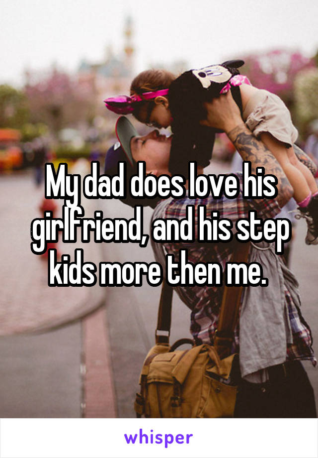 My dad does love his girlfriend, and his step kids more then me. 