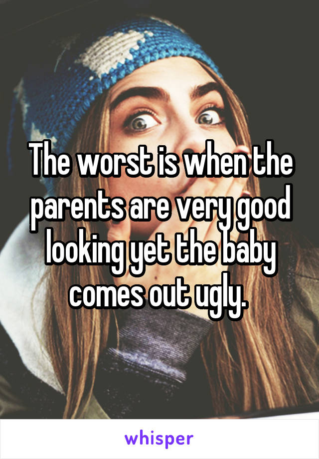 The worst is when the parents are very good looking yet the baby comes out ugly. 