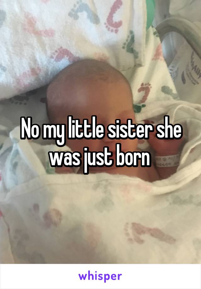 No my little sister she was just born 