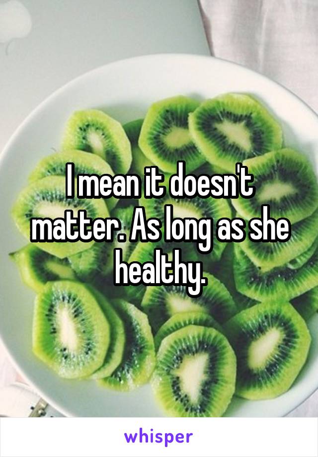 I mean it doesn't matter. As long as she healthy.