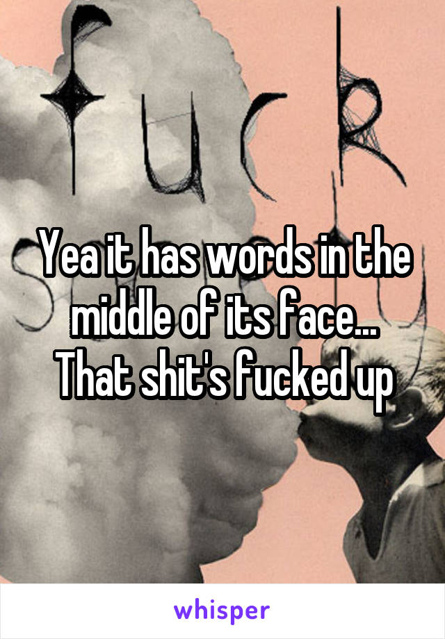 Yea it has words in the middle of its face... That shit's fucked up