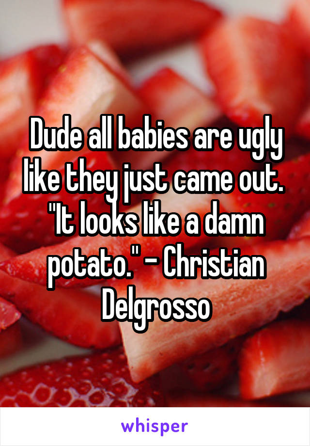 Dude all babies are ugly like they just came out. 
"It looks like a damn potato." - Christian Delgrosso