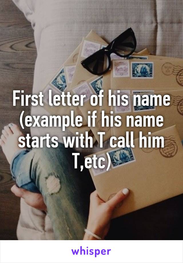 First letter of his name (example if his name starts with T call him T,etc)