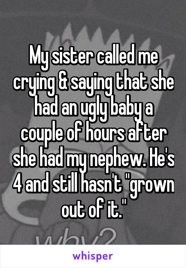 My sister called me crying & saying that she had an ugly baby a couple of hours after she had my nephew. He's 4 and still hasn't "grown out of it."