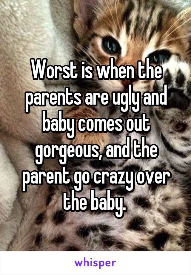 Worst is when the parents are ugly and baby comes out gorgeous, and the parent go crazy over the baby. 