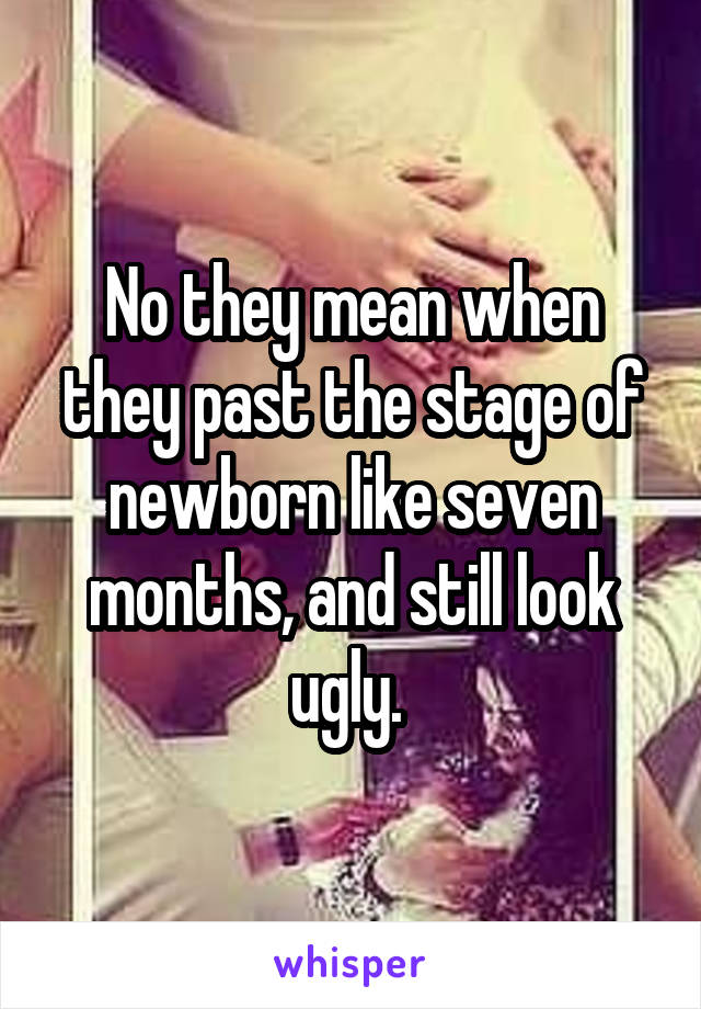 No they mean when they past the stage of newborn like seven months, and still look ugly. 