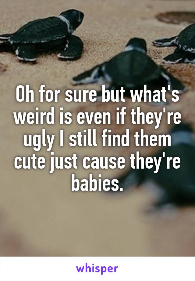 Oh for sure but what's weird is even if they're ugly I still find them cute just cause they're babies.