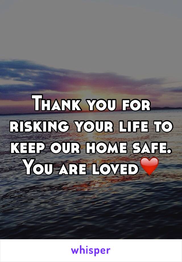 Thank you for risking your life to keep our home safe. You are loved❤️