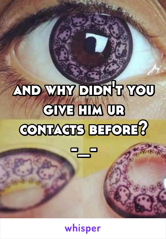 and why didn't you give him ur contacts before? -_-