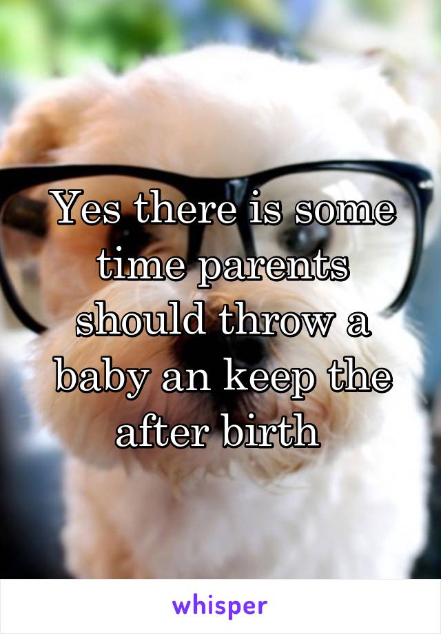 Yes there is some time parents should throw a baby an keep the after birth 