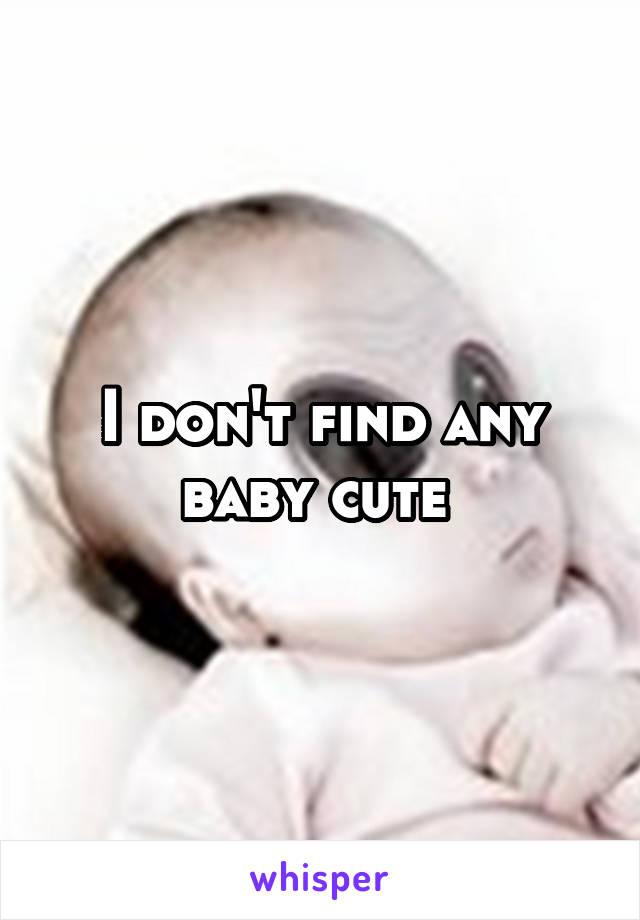 I don't find any baby cute 