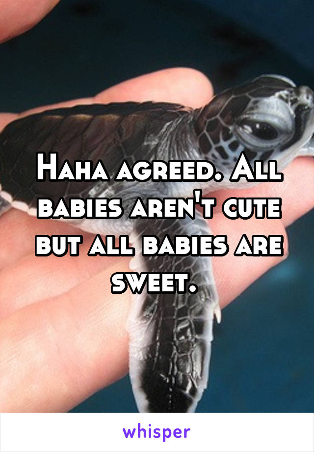 Haha agreed. All babies aren't cute but all babies are sweet. 