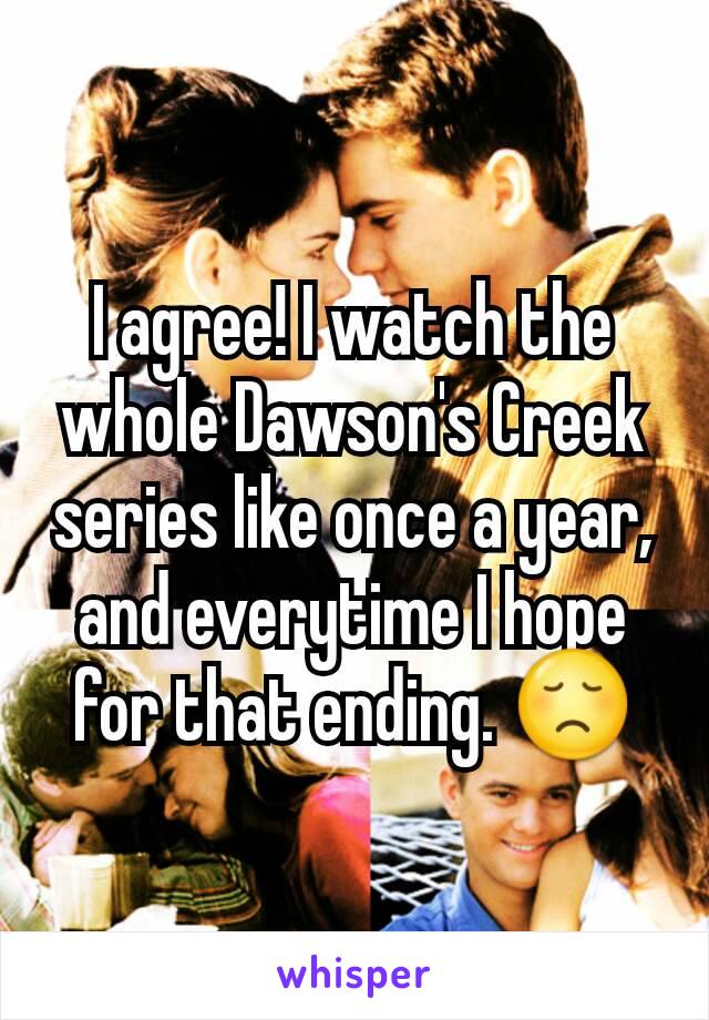 I agree! I watch the whole Dawson's Creek series like once a year, and everytime I hope for that ending. 😞