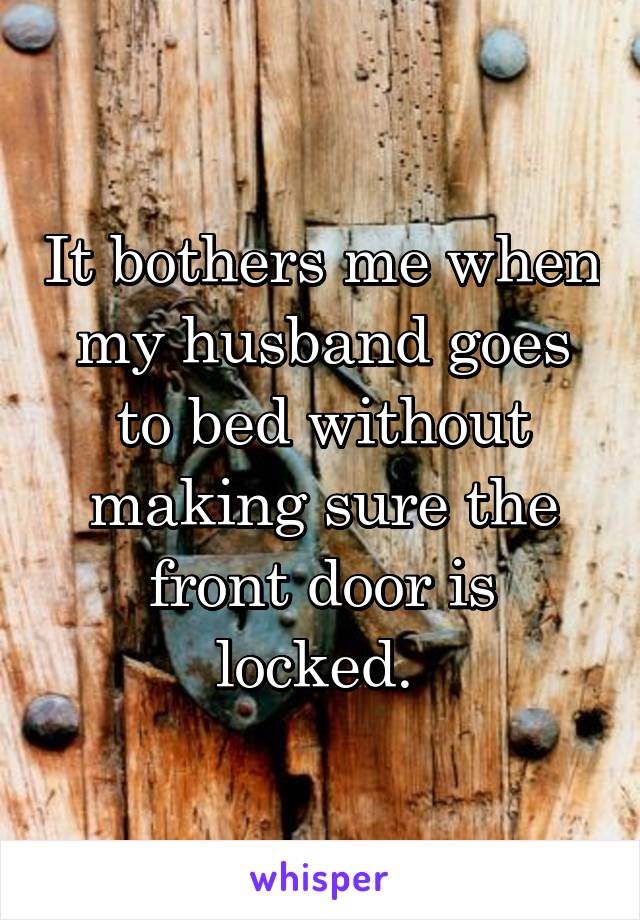 It bothers me when my husband goes to bed without making sure the front door is locked. 