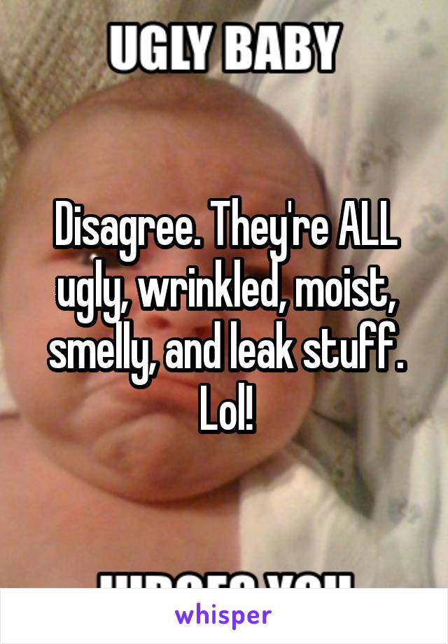 Disagree. They're ALL ugly, wrinkled, moist, smelly, and leak stuff. Lol!