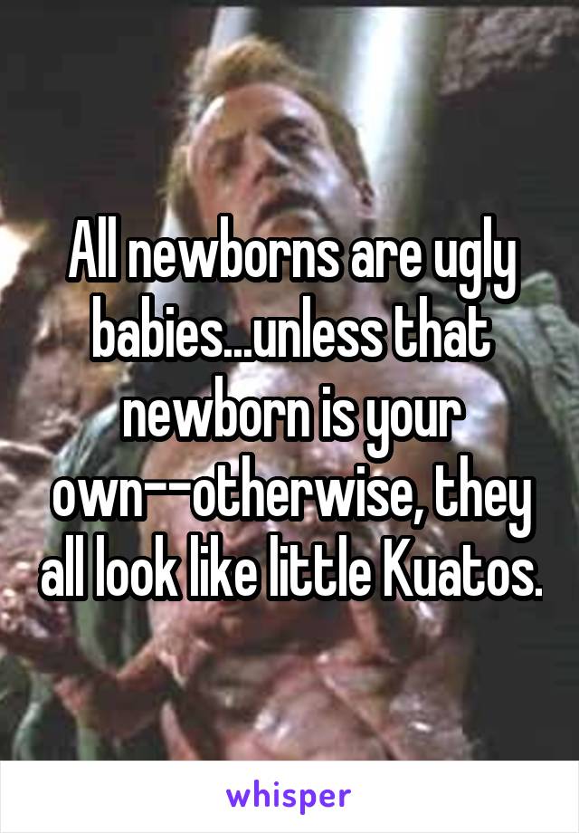 All newborns are ugly babies...unless that newborn is your own--otherwise, they all look like little Kuatos.