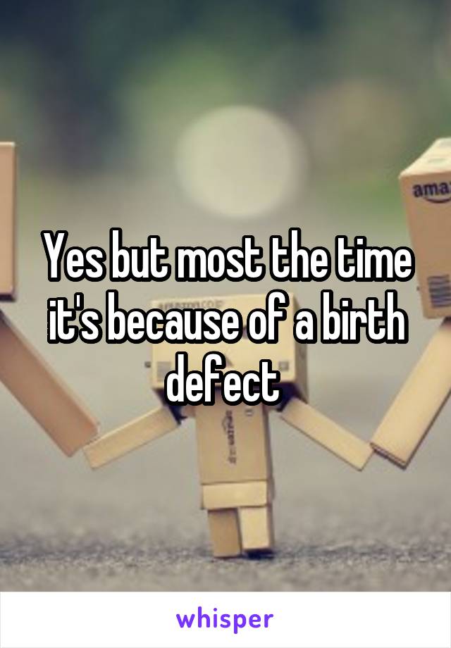 Yes but most the time it's because of a birth defect 