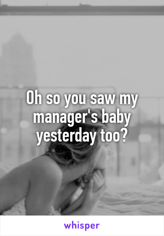 Oh so you saw my manager's baby yesterday too?