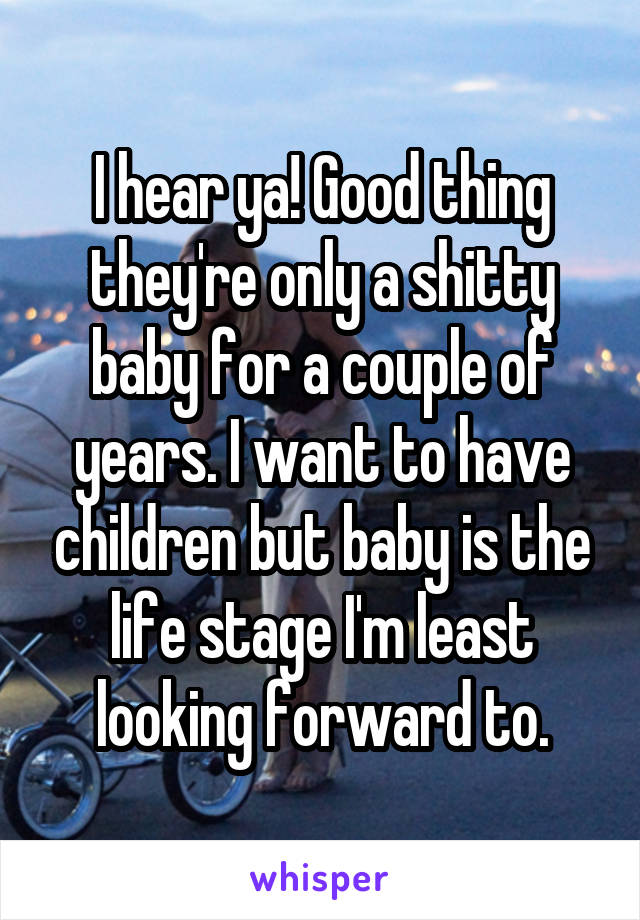 I hear ya! Good thing they're only a shitty baby for a couple of years. I want to have children but baby is the life stage I'm least looking forward to.