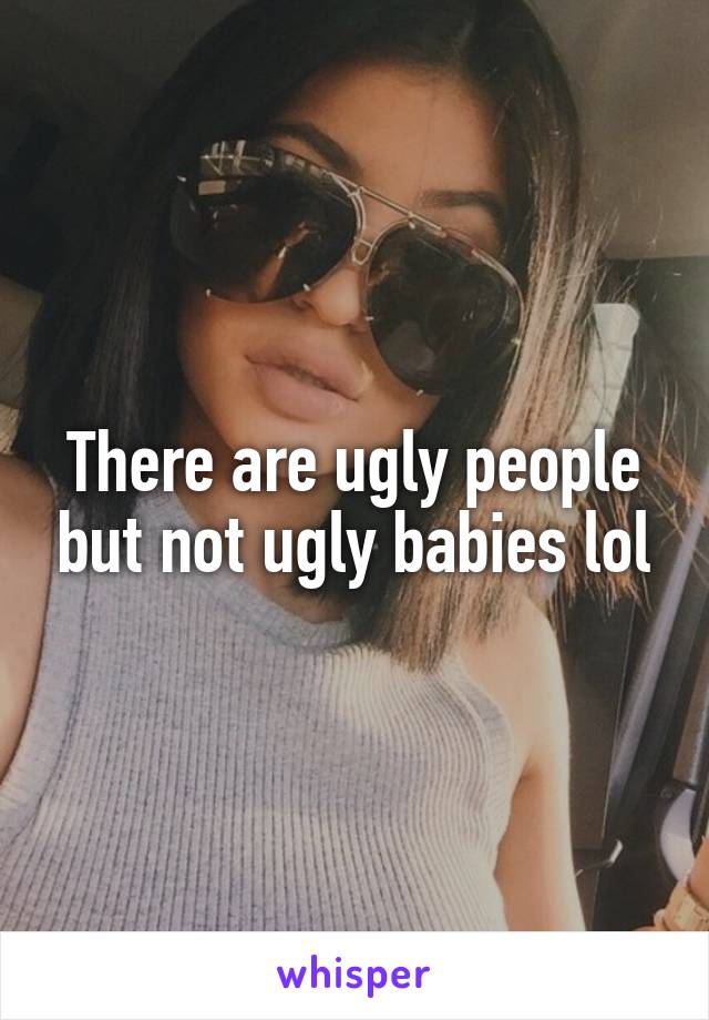 There are ugly people but not ugly babies lol