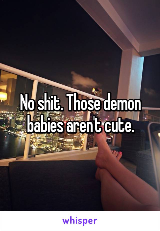 No shit. Those demon babies aren't cute.