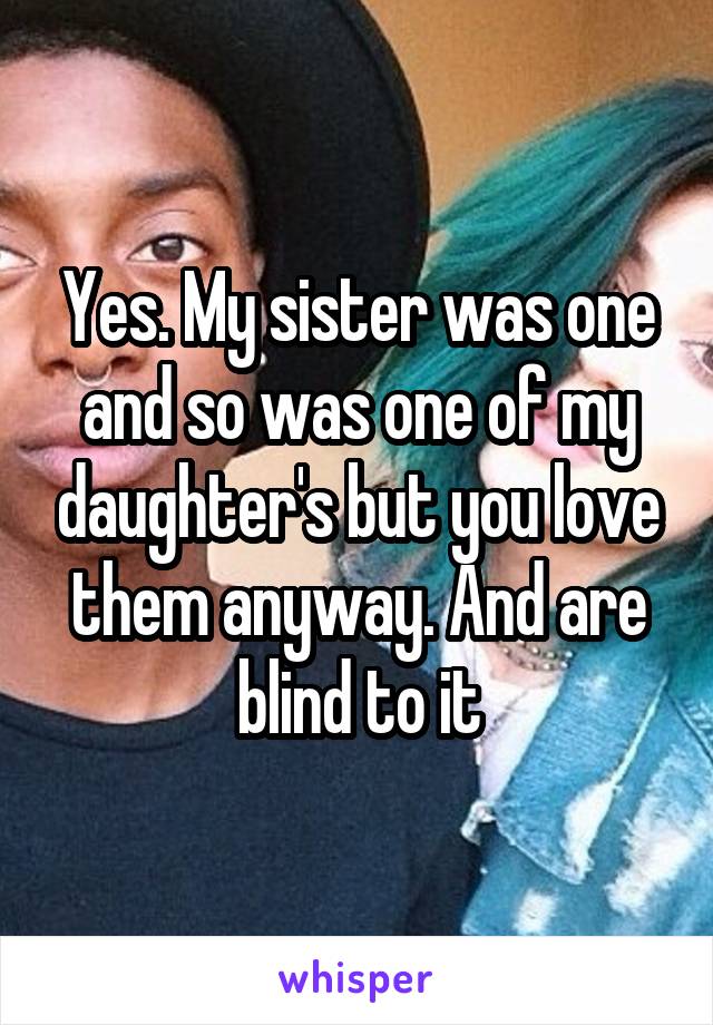 Yes. My sister was one and so was one of my daughter's but you love them anyway. And are blind to it