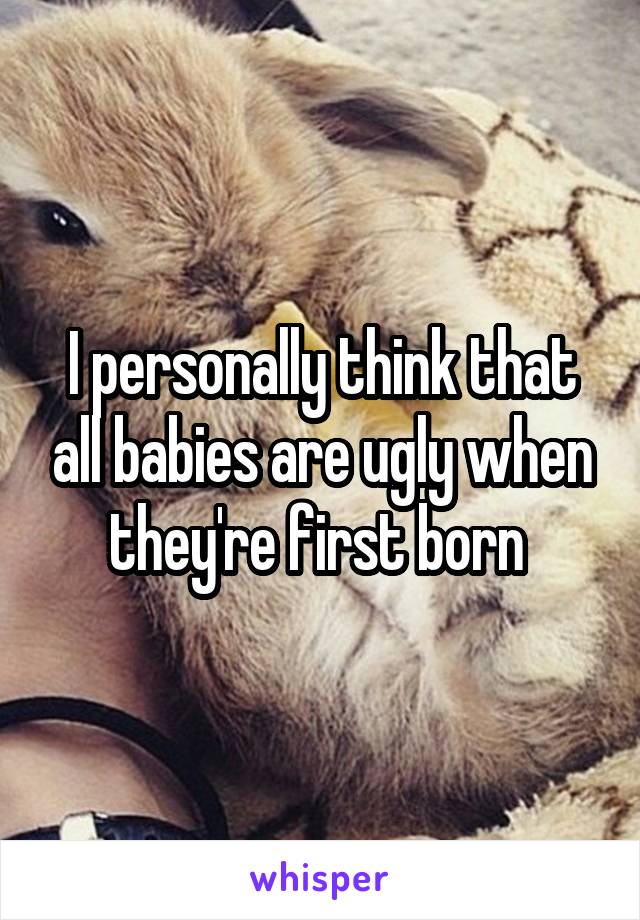 I personally think that all babies are ugly when they're first born 