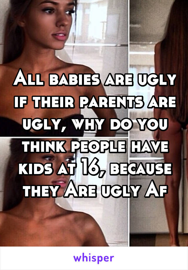 All babies are ugly if their parents are ugly, why do you think people have kids at 16, because they Are ugly Af