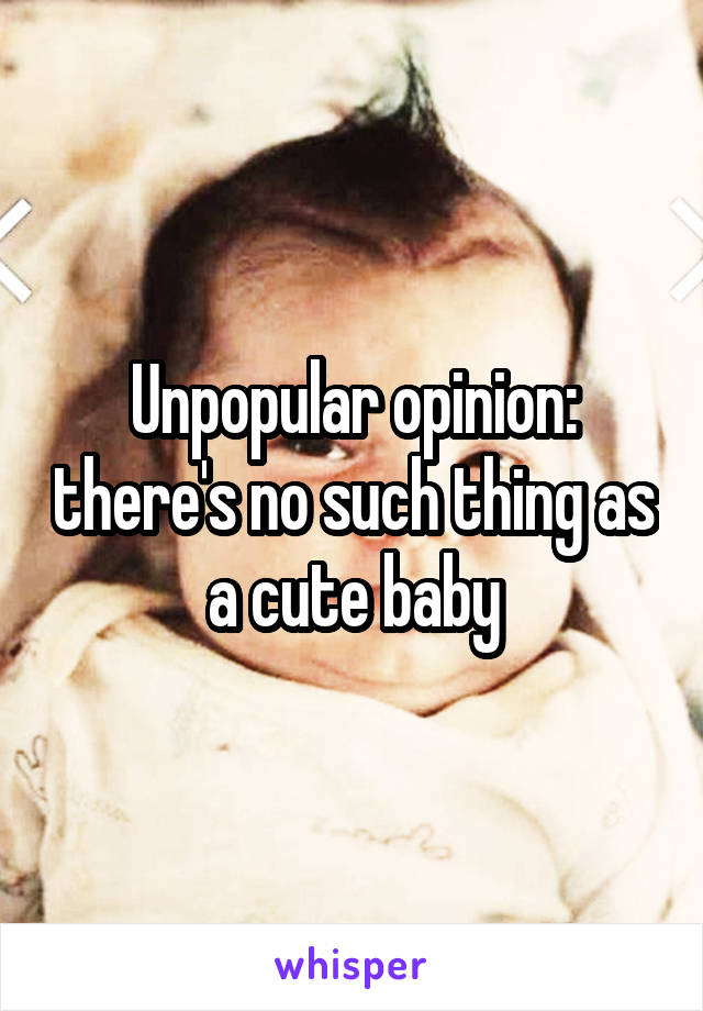 Unpopular opinion: there's no such thing as a cute baby