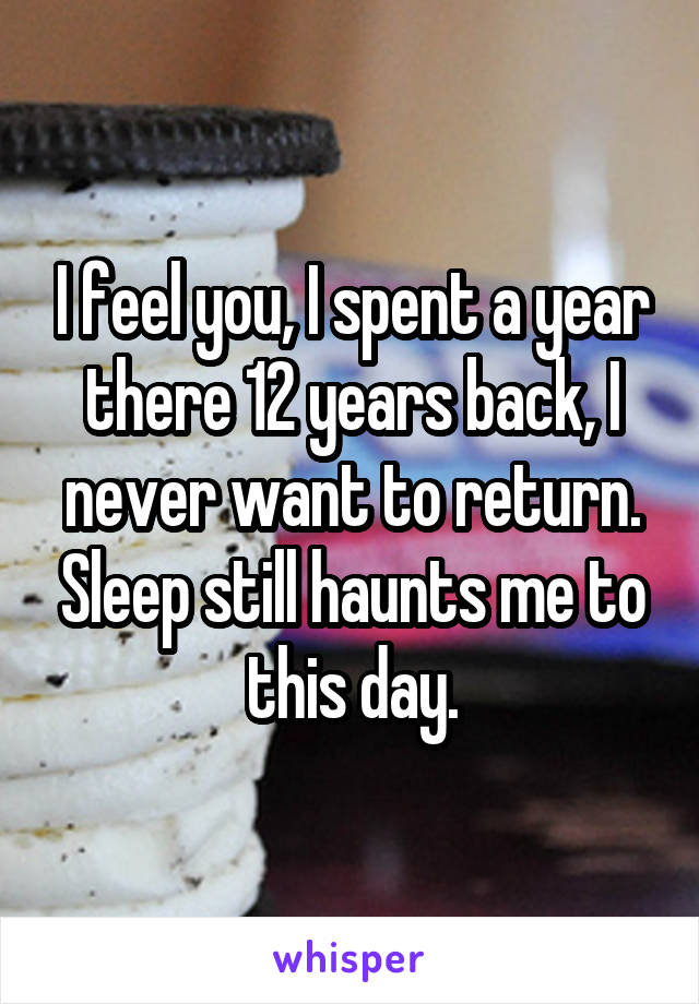 I feel you, I spent a year there 12 years back, I never want to return. Sleep still haunts me to this day.