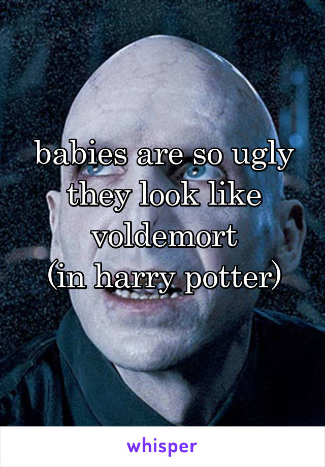 babies are so ugly
they look like voldemort
(in harry potter)
