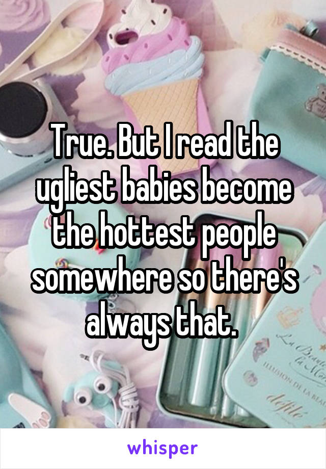 True. But I read the ugliest babies become the hottest people somewhere so there's always that. 