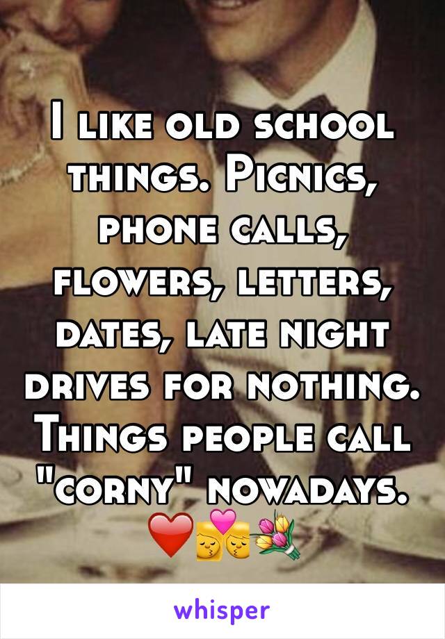 I like old school things. Picnics, phone calls, flowers, letters, dates, late night drives for nothing. Things people call "corny" nowadays. ❤️💏💐