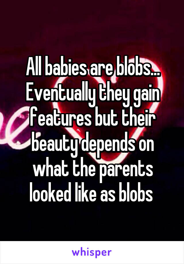 All babies are blobs... Eventually they gain features but their beauty depends on what the parents looked like as blobs 