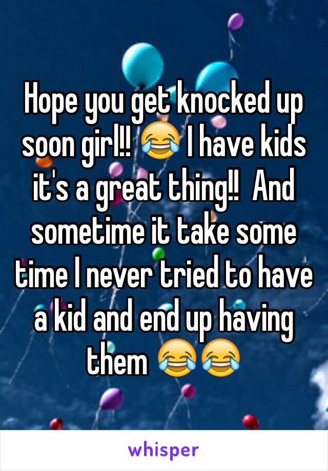 Hope you get knocked up soon girl!! 😂 I have kids it's a great thing!!  And sometime it take some time I never tried to have a kid and end up having them 😂😂