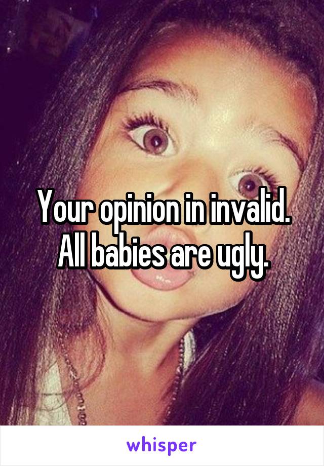 Your opinion in invalid. All babies are ugly.